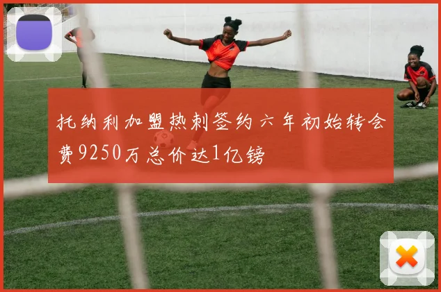 托纳利加盟热刺签约六年初始转会费9250万总价达1亿镑