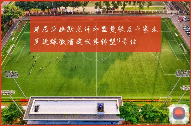 库尼亚幽默点评加盟曼联后卡塞米罗进球激增建议其转型9号位