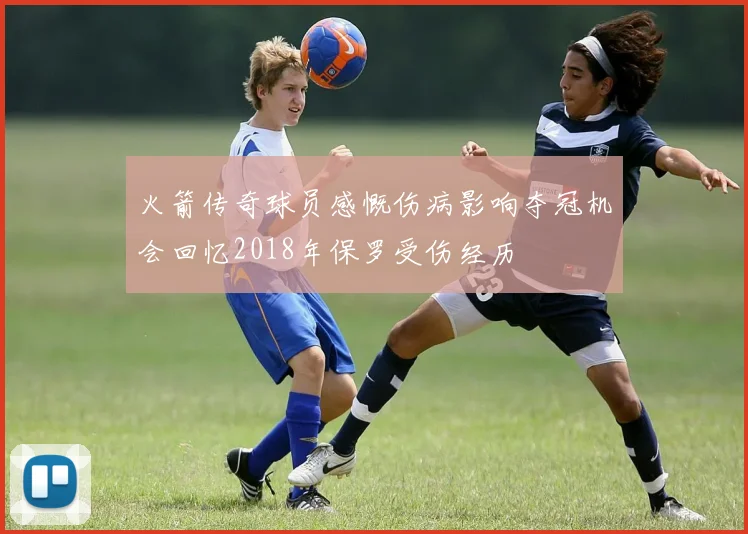 火箭传奇球员感慨伤病影响夺冠机会回忆2018年保罗受伤经历