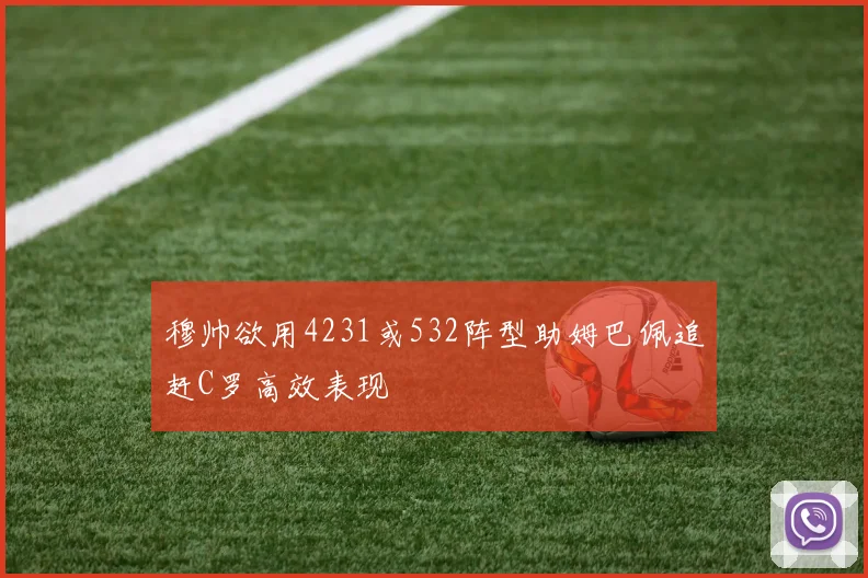 穆帅欲用4231或532阵型助姆巴佩追赶C罗高效表现