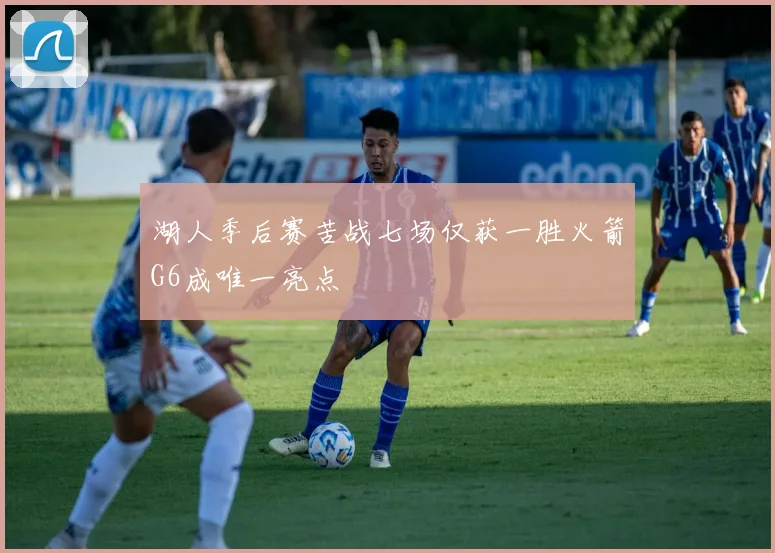 湖人季后赛苦战七场仅获一胜火箭G6成唯一亮点