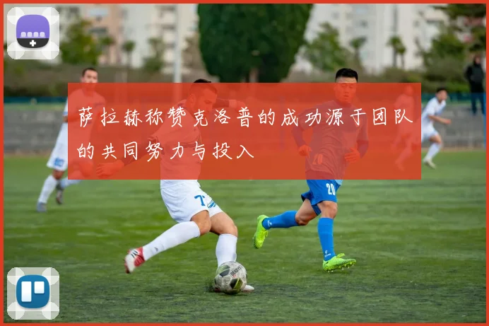 萨拉赫称赞克洛普的成功源于团队的共同努力与投入