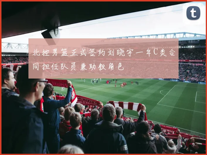 北控男篮正式签约刘晓宇一年C类合同担任队员兼助教角色