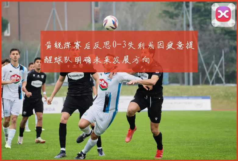黄锐烽赛后反思0-3失利或因疲惫提醒球队明确未来发展方向