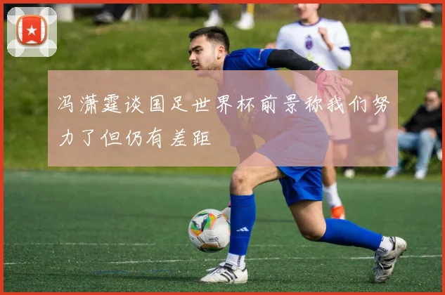 冯潇霆谈国足世界杯前景称我们努力了但仍有差距