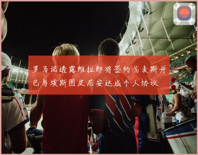 罗马诺透露维拉即将签约戈麦斯并已与埃斯图皮尼安达成个人协议
