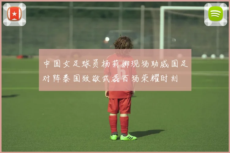 中国女足球员杨莉娜现场助威国足对阵泰国致敬武磊百场荣耀时刻