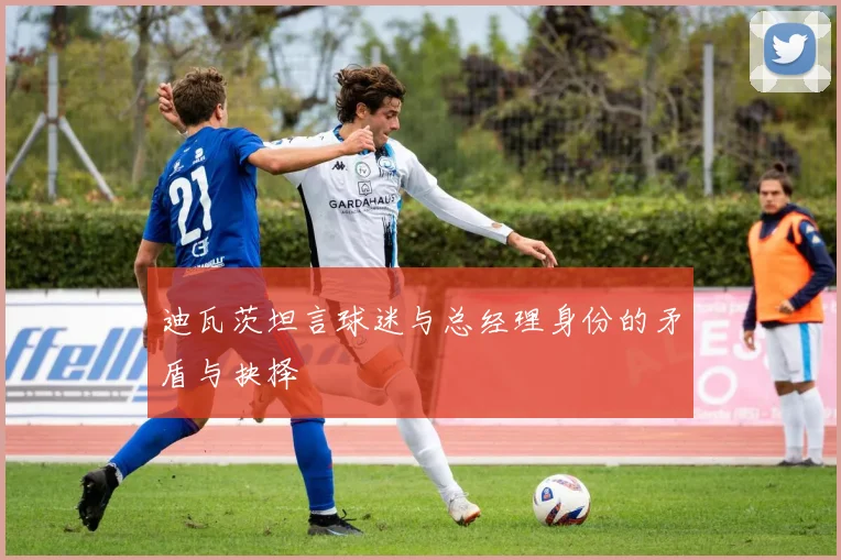 迪瓦茨坦言球迷与总经理身份的矛盾与抉择