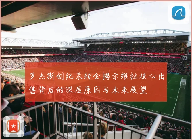 罗杰斯创纪录转会揭示维拉核心出售背后的深层原因与未来展望