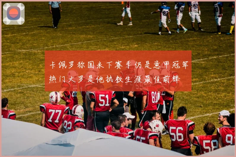 卡佩罗称国米下赛季仍是意甲冠军热门大罗是他执教生涯最佳前锋