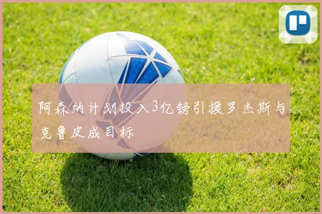 阿森纳计划投入3亿镑引援罗杰斯与克鲁皮成目标