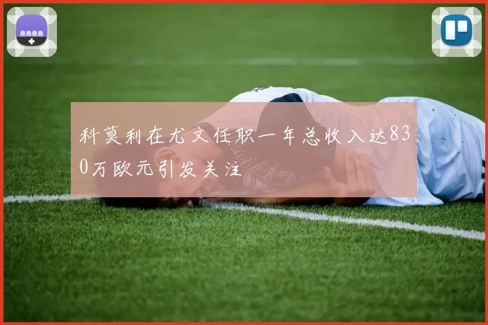 科莫利在尤文任职一年总收入达830万欧元引发关注
