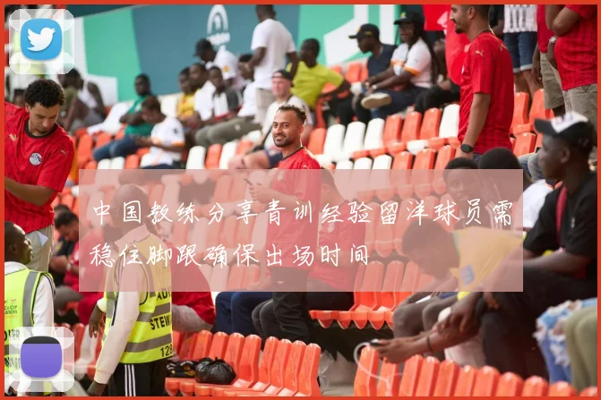 中国教练分享青训经验留洋球员需稳住脚跟确保出场时间