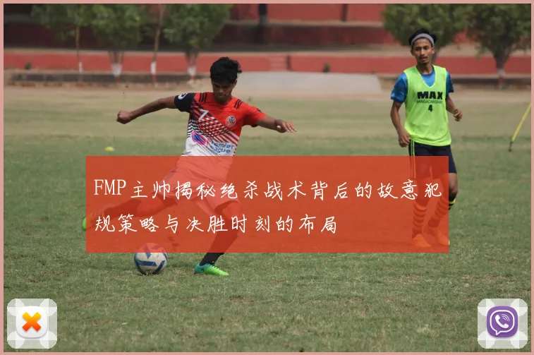 FMP主帅揭秘绝杀战术背后的故意犯规策略与决胜时刻的布局