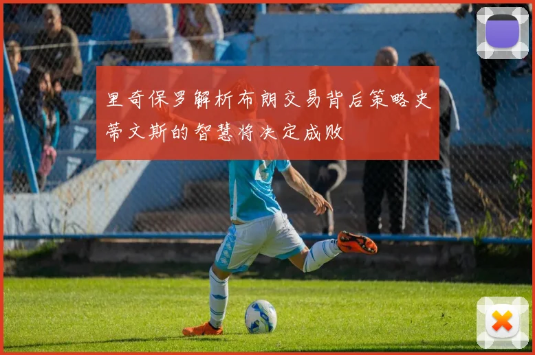 里奇保罗解析布朗交易背后策略史蒂文斯的智慧将决定成败