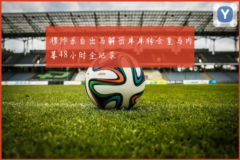 穆帅亲自出马解密库库转会皇马内幕48小时全记录