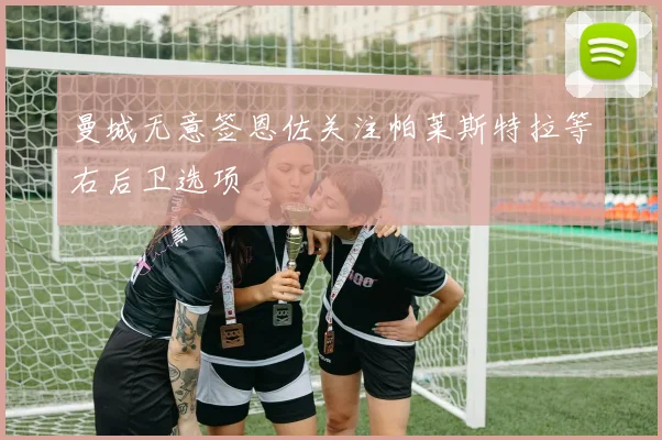 曼城无意签恩佐关注帕莱斯特拉等右后卫选项