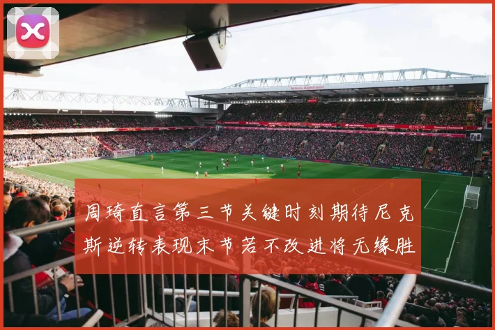 周琦直言第三节关键时刻期待尼克斯逆转表现末节若不改进将无缘胜利