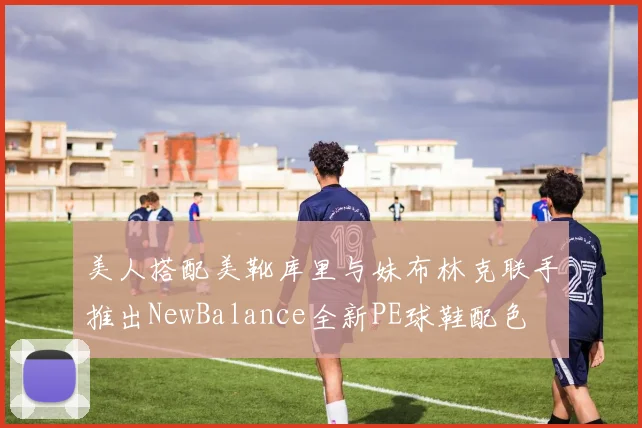 美人搭配美靴库里与妹布林克联手推出NewBalance全新PE球鞋配色
