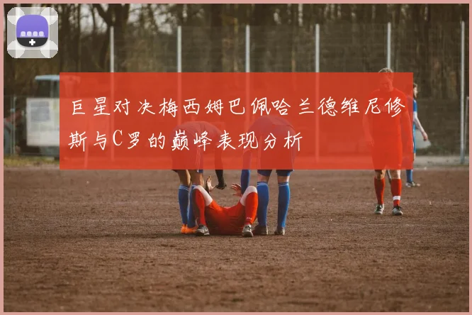 巨星对决梅西姆巴佩哈兰德维尼修斯与C罗的巅峰表现分析