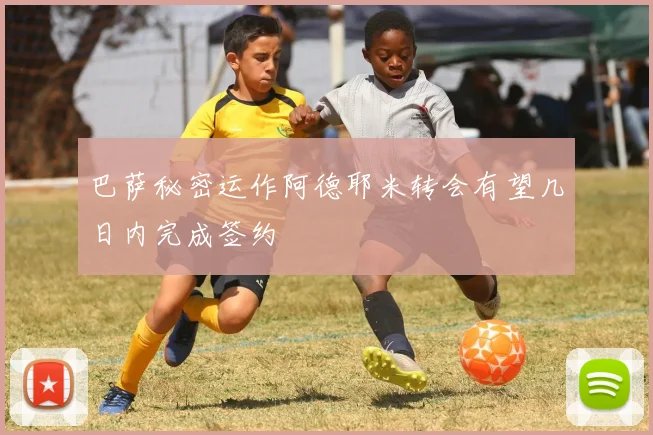 巴萨秘密运作阿德耶米转会有望几日内完成签约