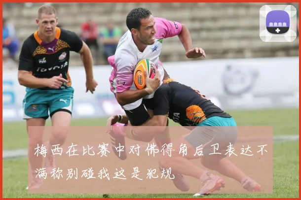 梅西在比赛中对佛得角后卫表达不满称别碰我这是犯规