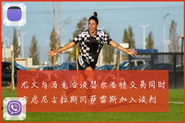 尤文与马竞洽谈瑟尔洛特交易同时考虑尼古拉斯冈萨雷斯加入谈判
