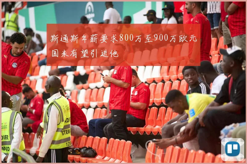 斯通斯年薪要求800万至900万欧元国米有望引进他