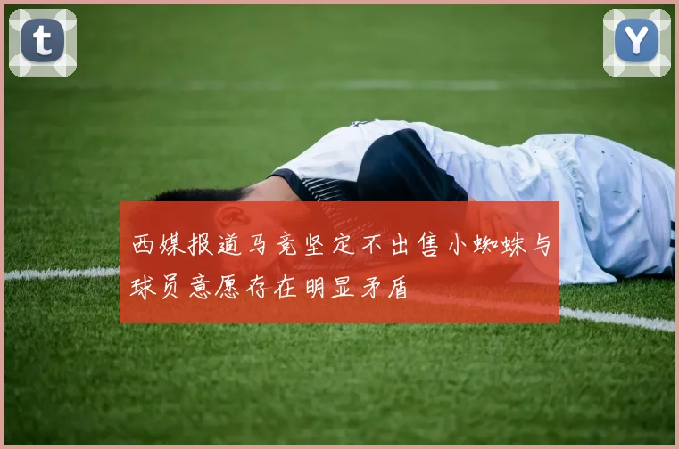 西媒报道马竞坚定不出售小蜘蛛与球员意愿存在明显矛盾